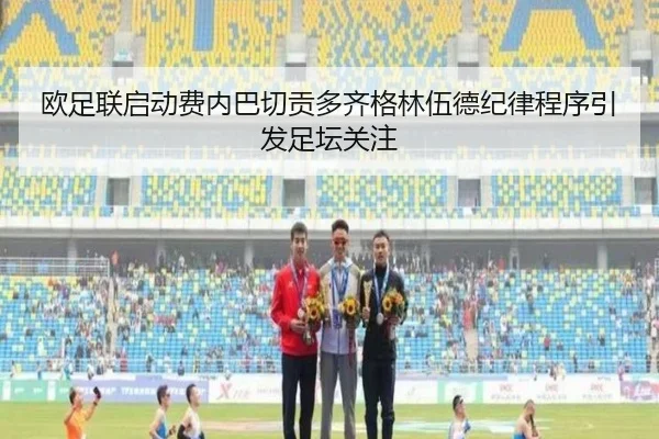 欧足联启动费内巴切贡多齐格林伍德纪律程序引发足坛关注