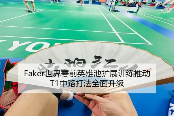 Faker世界赛前英雄池扩展训练推动T1中路打法全面升级